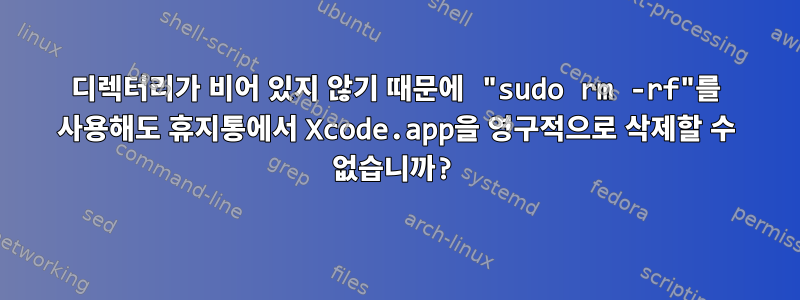 디렉터리가 비어 있지 않기 때문에 "sudo rm -rf"를 사용해도 휴지통에서 Xcode.app을 영구적으로 삭제할 수 없습니까?