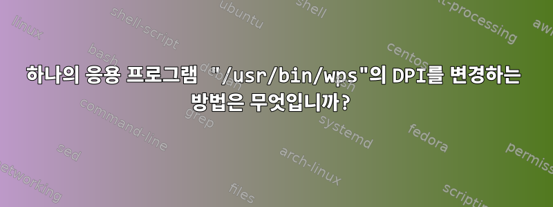 하나의 응용 프로그램 "/usr/bin/wps"의 DPI를 변경하는 방법은 무엇입니까?