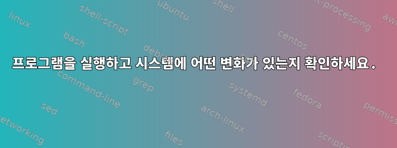 프로그램을 실행하고 시스템에 어떤 변화가 있는지 확인하세요.