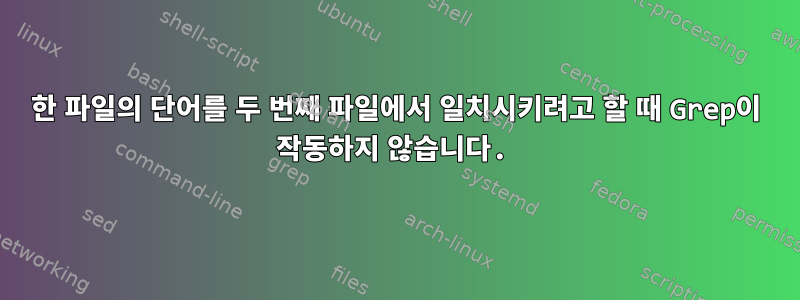 한 파일의 단어를 두 번째 파일에서 일치시키려고 할 때 Grep이 작동하지 않습니다.