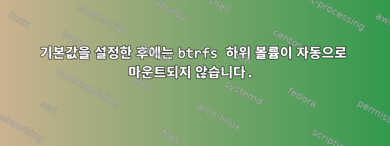 기본값을 설정한 후에는 btrfs 하위 볼륨이 자동으로 마운트되지 않습니다.