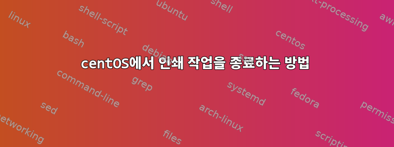 centOS에서 인쇄 작업을 종료하는 방법