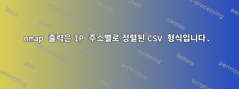 nmap 출력은 IP 주소별로 정렬된 CSV 형식입니다.