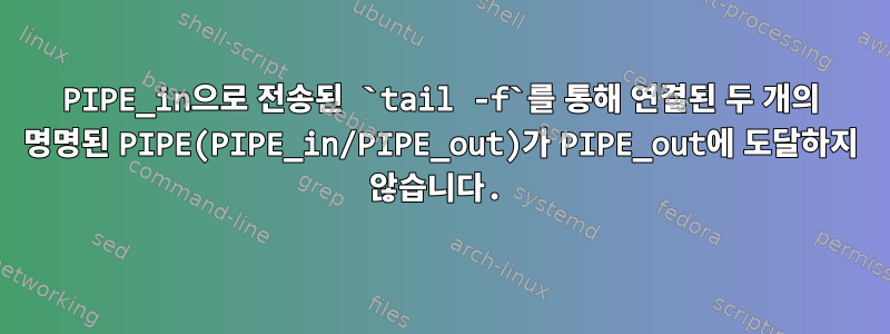 PIPE_in으로 전송된 `tail -f`를 통해 연결된 두 개의 명명된 PIPE(PIPE_in/PIPE_out)가 PIPE_out에 도달하지 않습니다.