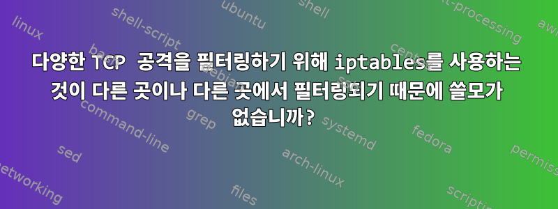 다양한 TCP 공격을 필터링하기 위해 iptables를 사용하는 것이 다른 곳이나 다른 곳에서 필터링되기 때문에 쓸모가 없습니까?