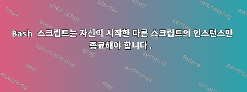 Bash 스크립트는 자신이 시작한 다른 스크립트의 인스턴스만 종료해야 합니다.