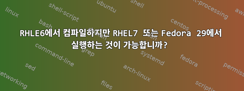 RHLE6에서 컴파일하지만 RHEL7 또는 Fedora 29에서 실행하는 것이 가능합니까?