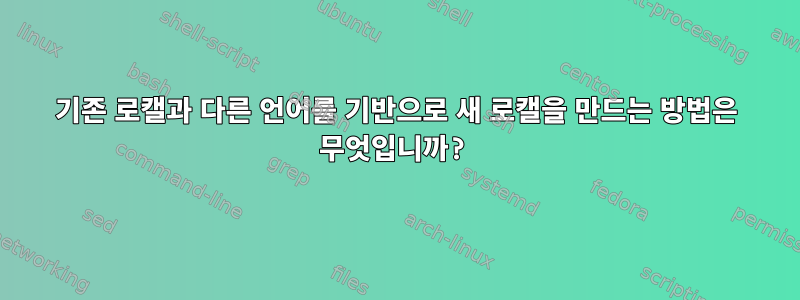 기존 로캘과 다른 언어를 기반으로 새 로캘을 만드는 방법은 무엇입니까?