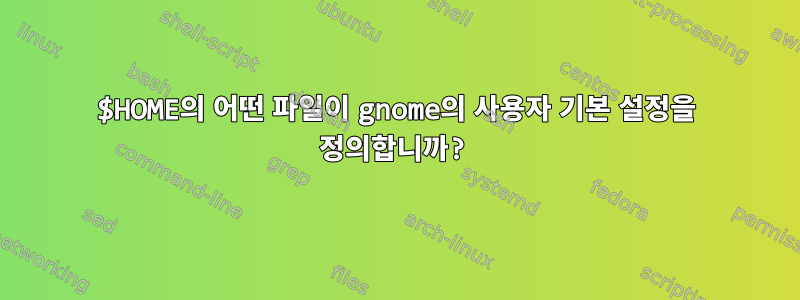 $HOME의 어떤 파일이 gnome의 사용자 기본 설정을 정의합니까?