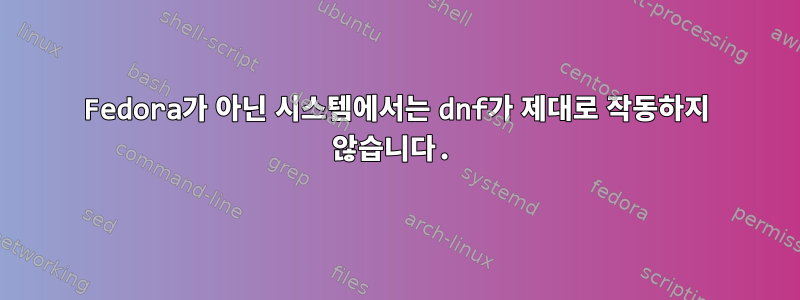 Fedora가 아닌 시스템에서는 dnf가 제대로 작동하지 않습니다.