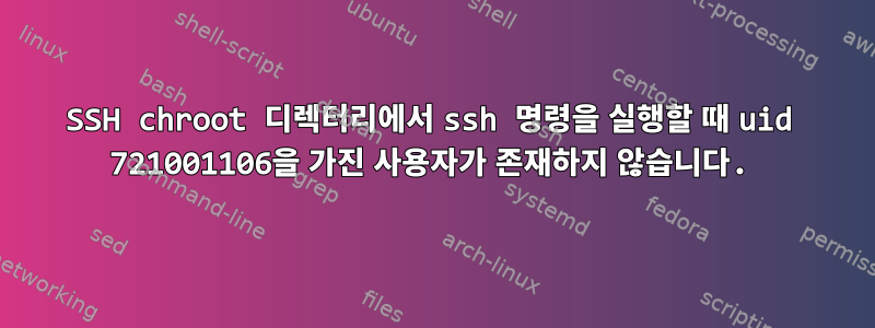 SSH chroot 디렉터리에서 ssh 명령을 실행할 때 uid 721001106을 가진 사용자가 존재하지 않습니다.