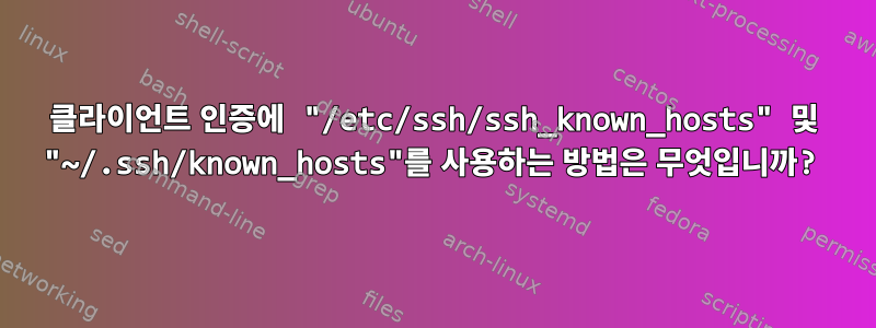 클라이언트 인증에 "/etc/ssh/ssh_known_hosts" 및 "~/.ssh/known_hosts"를 사용하는 방법은 무엇입니까?