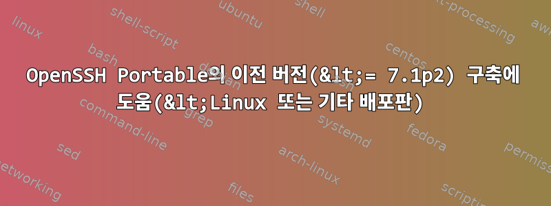 OpenSSH Portable의 이전 버전(&lt;= 7.1p2) 구축에 도움(&lt;Linux 또는 기타 배포판)