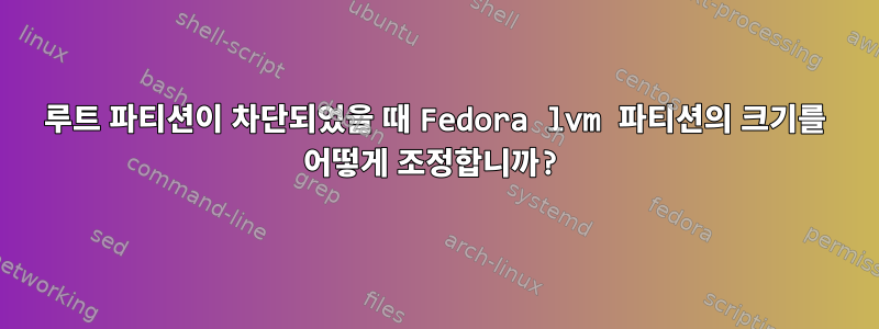 루트 파티션이 차단되었을 때 Fedora lvm 파티션의 크기를 어떻게 조정합니까?