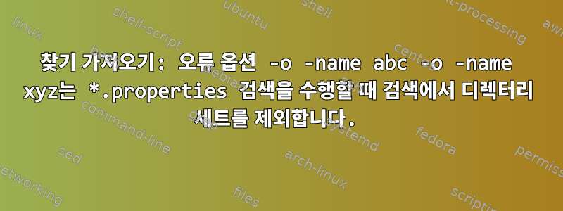 찾기 가져오기: 오류 옵션 -o -name abc -o -name xyz는 *.properties 검색을 수행할 때 검색에서 디렉터리 세트를 제외합니다.