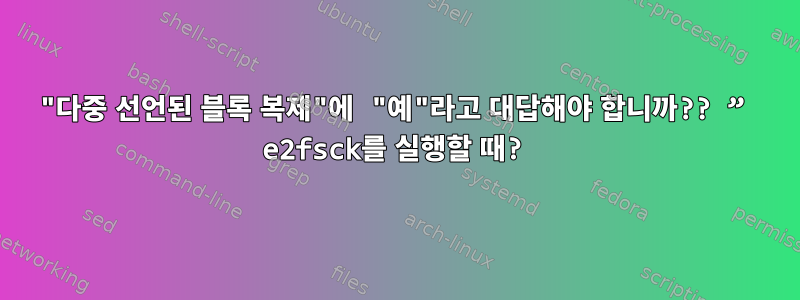 "다중 선언된 블록 복제"에 "예"라고 대답해야 합니까?? ” e2fsck를 실행할 때?