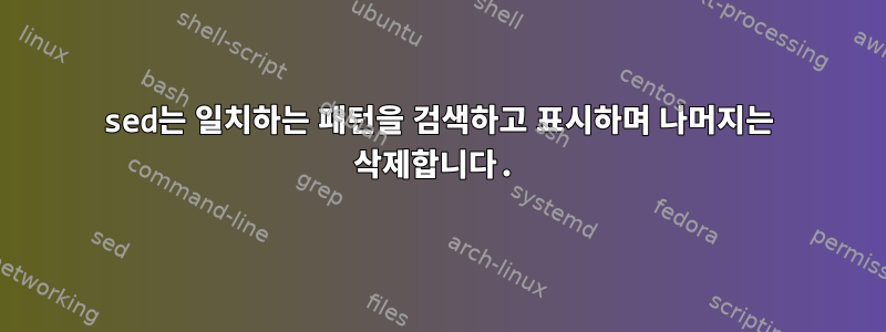 sed는 일치하는 패턴을 검색하고 표시하며 나머지는 삭제합니다.