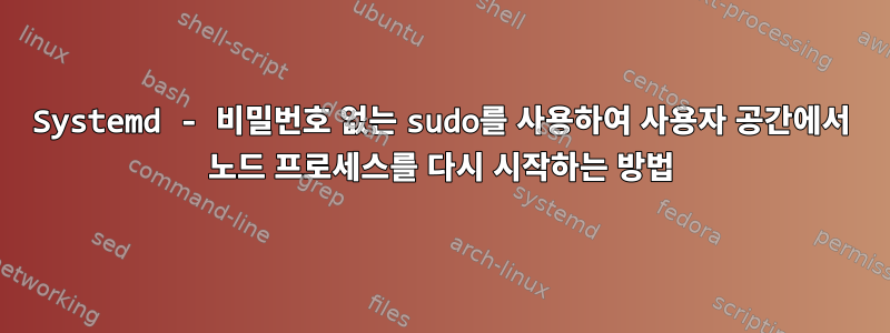 Systemd - 비밀번호 없는 sudo를 사용하여 사용자 공간에서 노드 프로세스를 다시 시작하는 방법