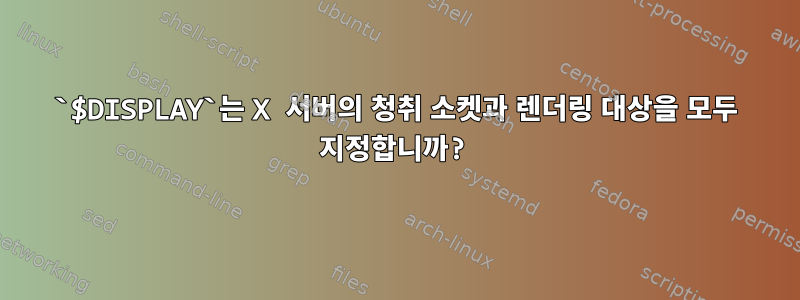 `$DISPLAY`는 X 서버의 청취 소켓과 렌더링 대상을 모두 지정합니까?