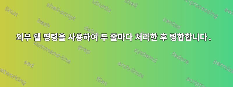 외부 쉘 명령을 사용하여 두 줄마다 처리한 후 병합합니다.