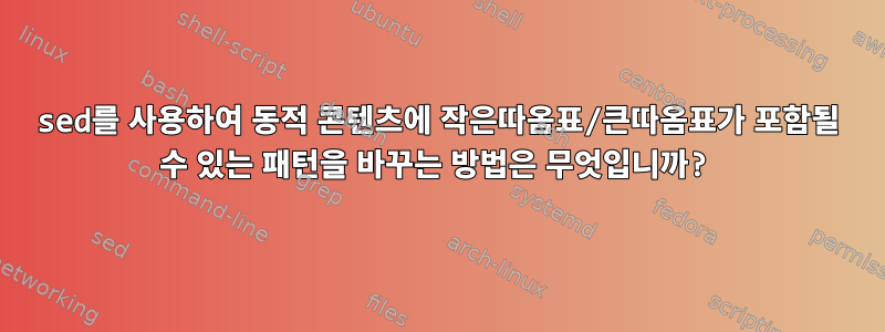 sed를 사용하여 동적 콘텐츠에 작은따옴표/큰따옴표가 포함될 수 있는 패턴을 바꾸는 방법은 무엇입니까?