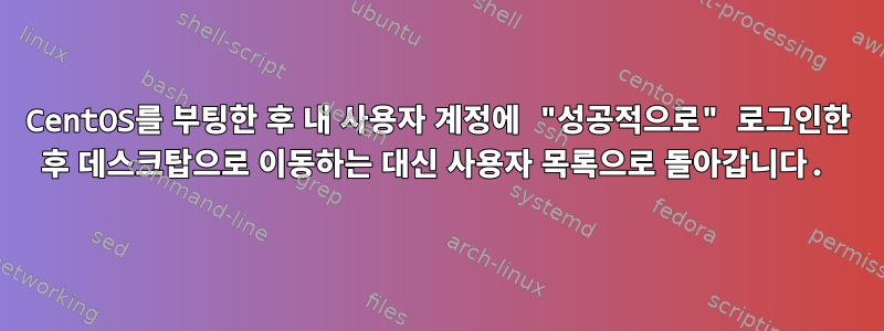 CentOS를 부팅한 후 내 사용자 계정에 "성공적으로" 로그인한 후 데스크탑으로 이동하는 대신 사용자 목록으로 돌아갑니다.