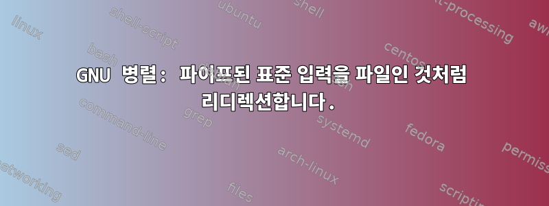 GNU 병렬: 파이프된 표준 입력을 파일인 것처럼 리디렉션합니다.