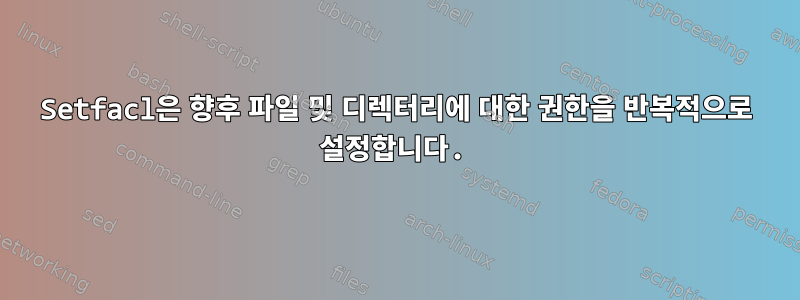 Setfacl은 향후 파일 및 디렉터리에 대한 권한을 반복적으로 설정합니다.