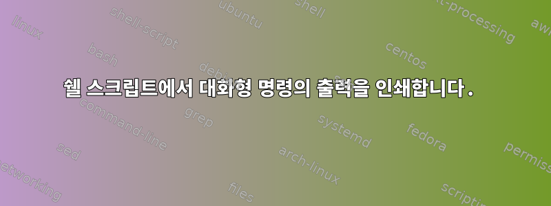 쉘 스크립트에서 대화형 명령의 출력을 인쇄합니다.