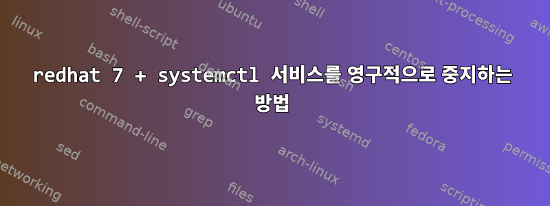 redhat 7 + systemctl 서비스를 영구적으로 중지하는 방법