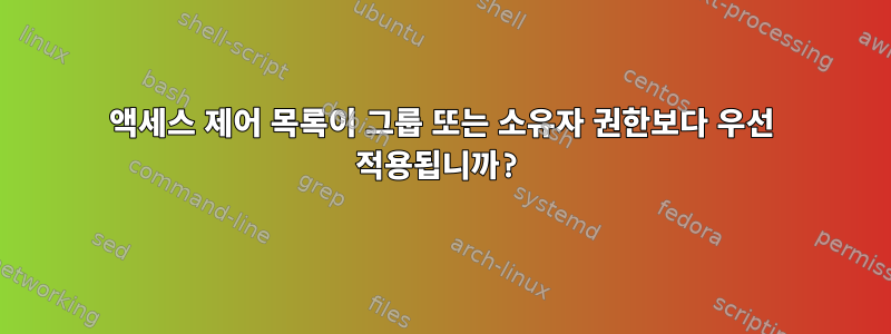 액세스 제어 목록이 그룹 또는 소유자 권한보다 우선 적용됩니까?