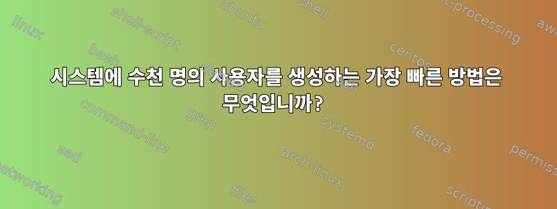 시스템에 수천 명의 사용자를 생성하는 가장 빠른 방법은 무엇입니까?