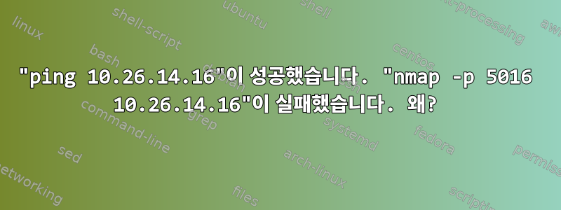 "ping 10.26.14.16"이 성공했습니다. "nmap -p 5016 10.26.14.16"이 실패했습니다. 왜?