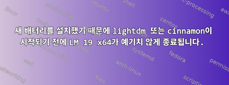 새 배터리를 설치했기 때문에 lightdm 또는 cinnamon이 시작되기 전에 LM 19 x64가 예기치 않게 종료됩니다.