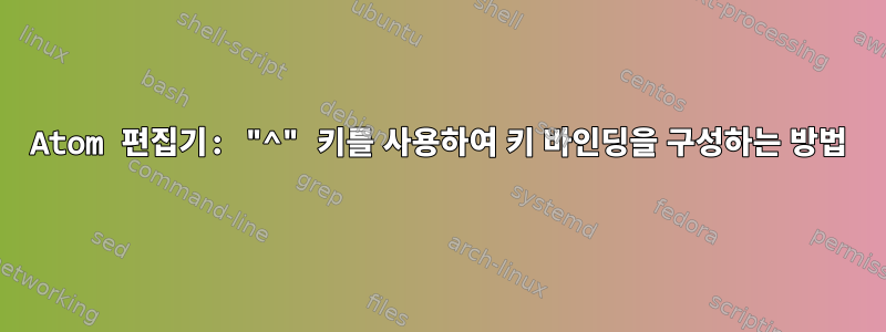 Atom 편집기: "^" 키를 사용하여 키 바인딩을 구성하는 방법