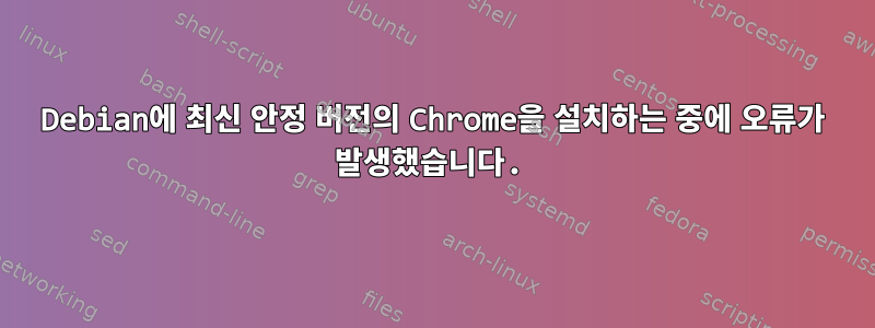 Debian에 최신 안정 버전의 Chrome을 설치하는 중에 오류가 발생했습니다.