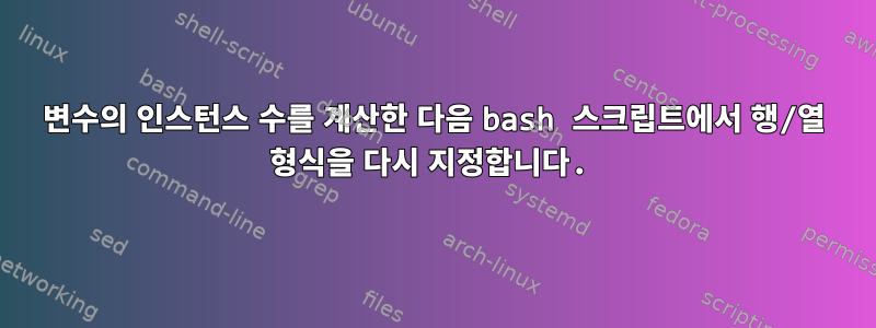 변수의 인스턴스 수를 계산한 다음 bash 스크립트에서 행/열 형식을 다시 지정합니다.