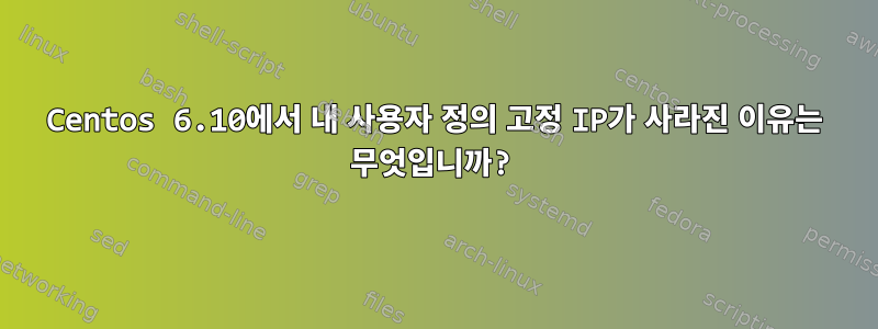 Centos 6.10에서 내 사용자 정의 고정 IP가 사라진 이유는 무엇입니까?