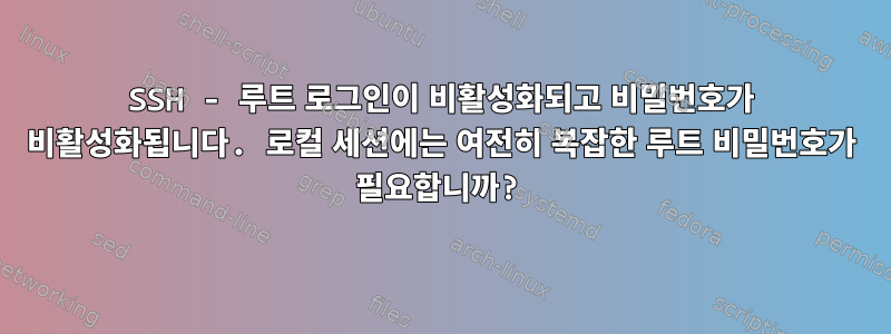 SSH - 루트 로그인이 비활성화되고 비밀번호가 비활성화됩니다. 로컬 세션에는 여전히 복잡한 루트 비밀번호가 필요합니까?