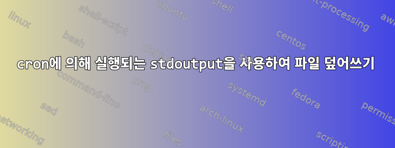 cron에 의해 실행되는 stdoutput을 사용하여 파일 덮어쓰기