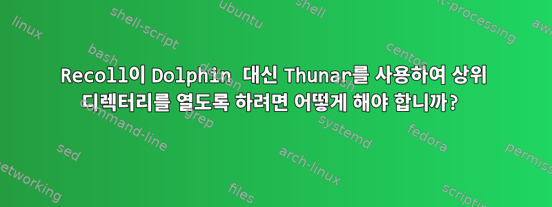 Recoll이 Dolphin 대신 Thunar를 사용하여 상위 디렉터리를 열도록 하려면 어떻게 해야 합니까?