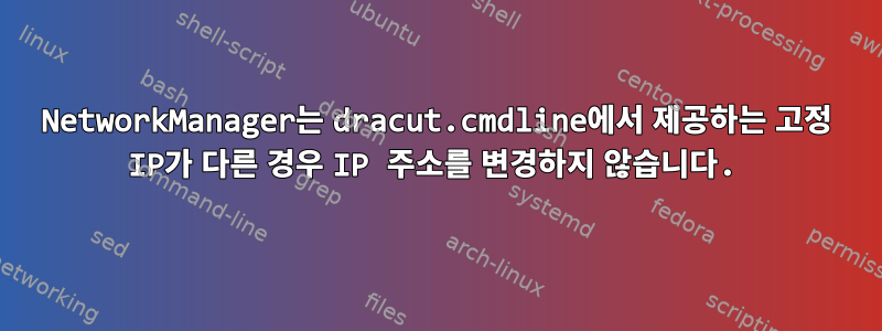 NetworkManager는 dracut.cmdline에서 제공하는 고정 IP가 다른 경우 IP 주소를 변경하지 않습니다.