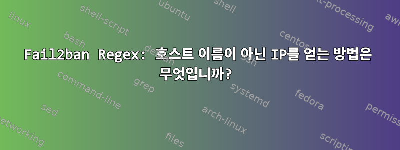 Fail2ban Regex: 호스트 이름이 아닌 IP를 얻는 방법은 무엇입니까?