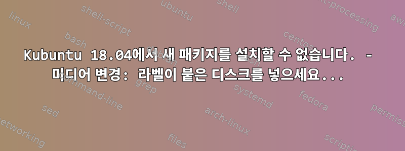 Kubuntu 18.04에서 새 패키지를 설치할 수 없습니다. - 미디어 변경: 라벨이 붙은 디스크를 넣으세요...