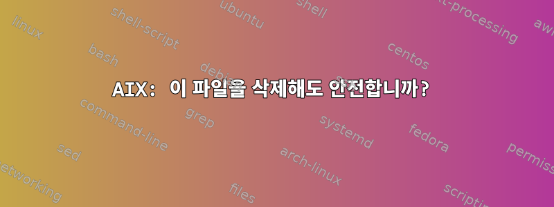 AIX: 이 파일을 삭제해도 안전합니까?