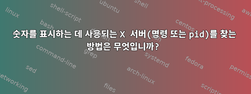 숫자를 표시하는 데 사용되는 X 서버(명령 또는 pid)를 찾는 방법은 무엇입니까?