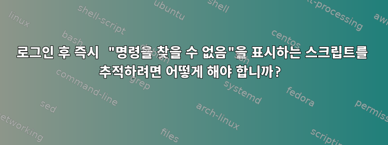 로그인 후 즉시 "명령을 찾을 수 없음"을 표시하는 스크립트를 추적하려면 어떻게 해야 합니까?