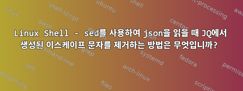 Linux Shell - sed를 사용하여 json을 읽을 때 JQ에서 생성된 이스케이프 문자를 제거하는 방법은 무엇입니까?