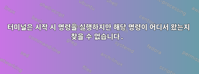 터미널은 시작 시 명령을 실행하지만 해당 명령이 어디서 왔는지 찾을 수 없습니다.