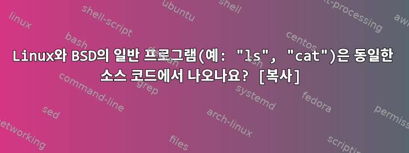 Linux와 BSD의 일반 프로그램(예: "ls", "cat")은 동일한 소스 코드에서 나오나요? [복사]